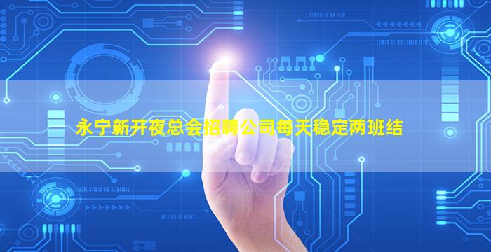 永宁新开夜总会招聘公司每天稳定两班结